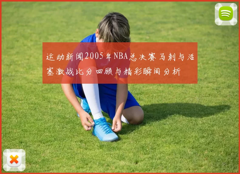 运动新闻2005年NBA总决赛马刺与活塞激战比分回顾与精彩瞬间分析