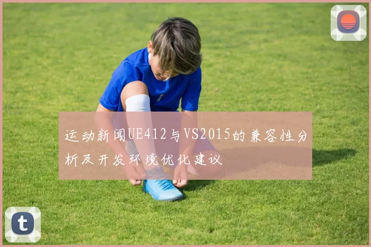 运动新闻UE412与VS2015的兼容性分析及开发环境优化建议