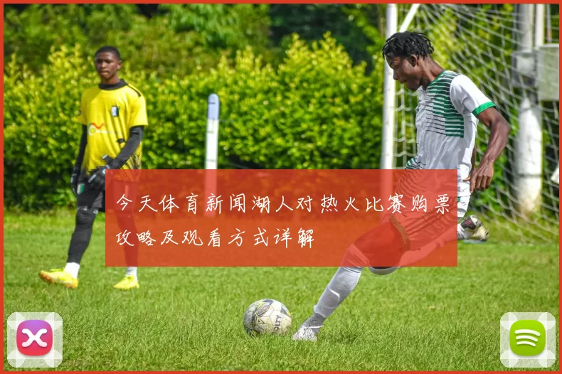 今天体育新闻湖人对热火比赛购票攻略及观看方式详解