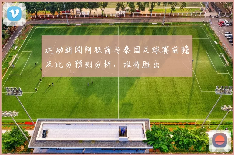 运动新闻阿联酋与泰国足球赛前瞻及比分预测分析，谁将胜出